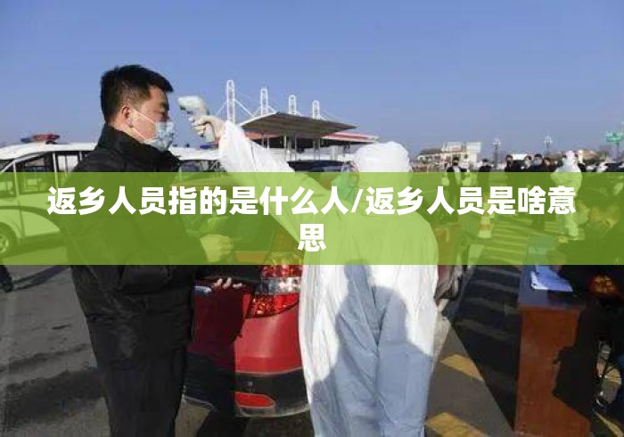 返乡人员指的是什么人/返乡人员是啥意思 返乡人员指的是什么人/返乡人员是啥意思