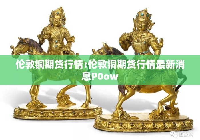 伦敦铜期货行情:伦敦铜期货行情最新消息P0ow