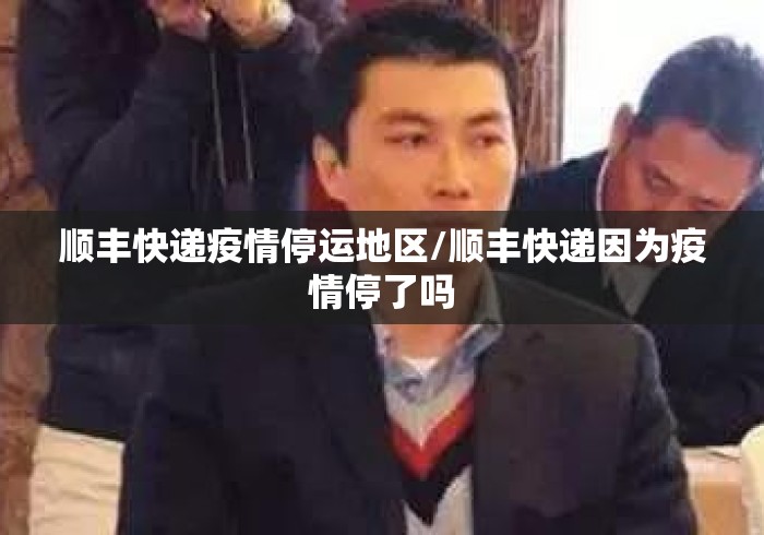 顺丰快递疫情停运地区/顺丰快递因为疫情停了吗 顺丰快递疫情停运地区/顺丰快递因为疫情停了吗