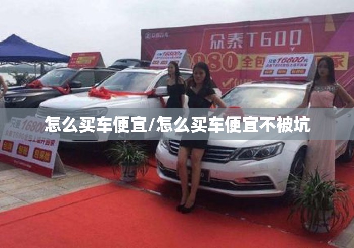 怎么买车便宜/怎么买车便宜不被坑 怎么买车便宜/怎么买车便宜不被坑