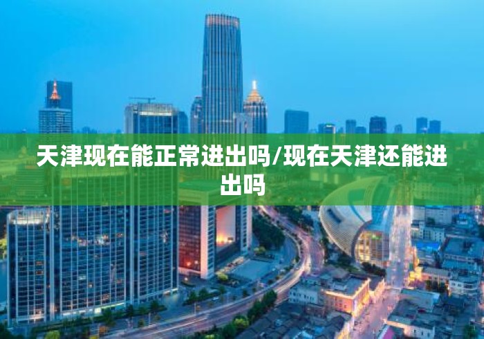 天津现在能正常进出吗/现在天津还能进出吗 天津现在能正常进出吗/现在天津还能进出吗