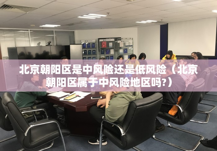 北京朝阳区是中风险还是低风险(北京朝阳区属于中风险地区吗?) 北京朝阳区是中风险还是低风险(北京朝阳区属于中风险地区吗?)