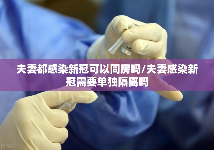 夫妻都感染新冠可以同房吗/夫妻感染新冠需要单独隔离吗 夫妻都感染新冠可以同房吗/夫妻感染新冠需要单独隔离吗