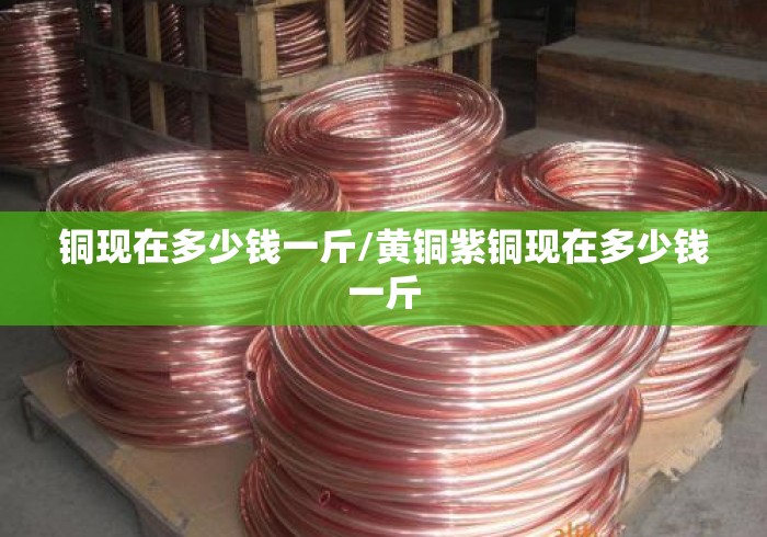 铜现在多少钱一斤/黄铜紫铜现在多少钱一斤 铜现在多少钱一斤/黄铜紫铜现在多少钱一斤