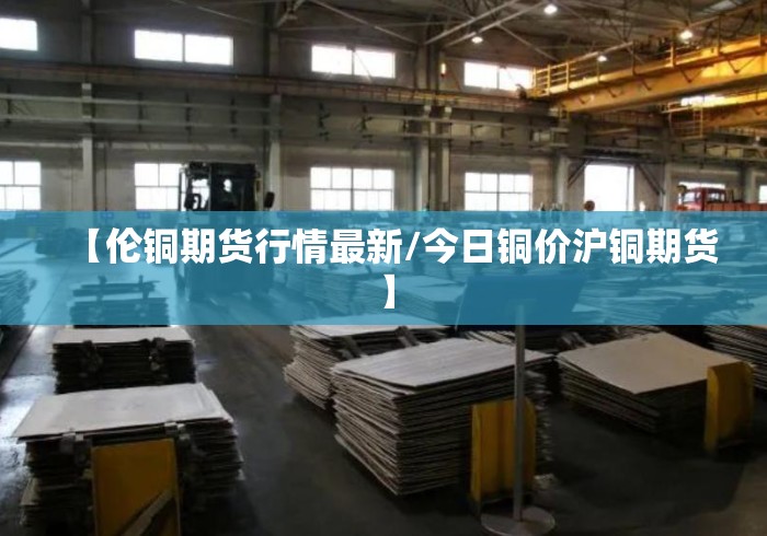 【伦铜期货行情最新/今日铜价沪铜期货】 【伦铜期货行情最新/今日铜价沪铜期货】