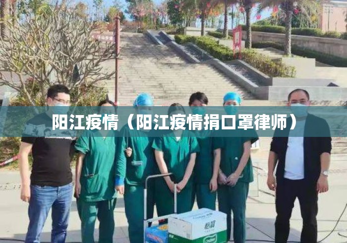 阳江疫情(阳江疫情捐口罩律师) 阳江疫情(阳江疫情捐口罩律师)