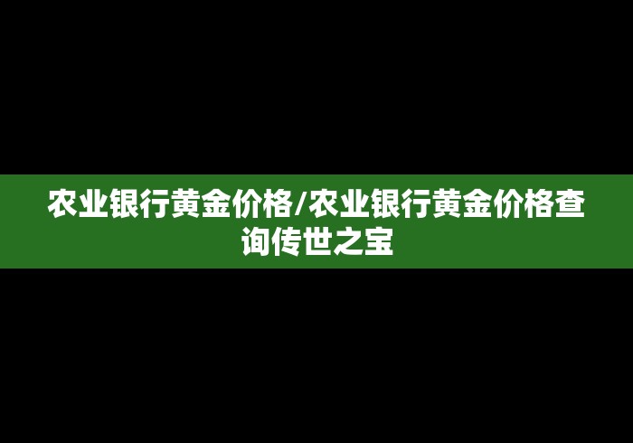 农业银行黄金价格/农业银行黄金价格查询传世之宝 农业银行黄金价格/农业银行黄金价格查询传世之宝