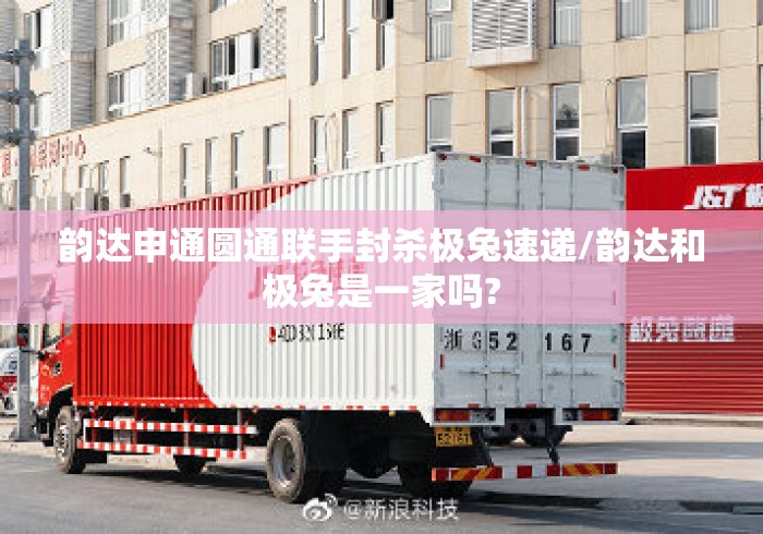 韵达申通圆通联手封杀极兔速递/韵达和极兔是一家吗? 韵达申通圆通联手封杀极兔速递/韵达和极兔是一家吗?