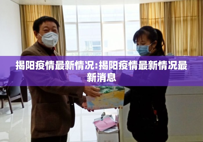 揭阳疫情最新情况:揭阳疫情最新情况最新消息 揭阳疫情最新情况:揭阳疫情最新情况最新消息