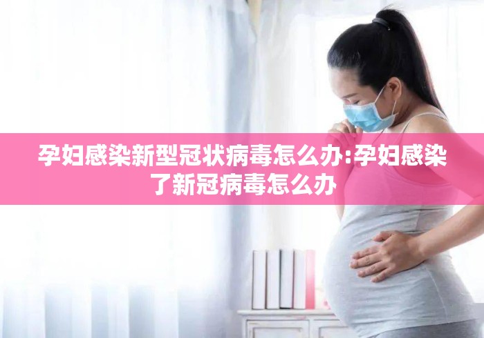 孕妇感染新型冠状病毒怎么办:孕妇感染了新冠病毒怎么办