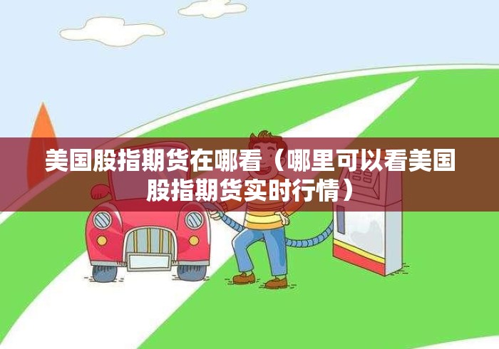 美国股指期货在哪看(哪里可以看美国股指期货实时行情) 美国股指期货在哪看(哪里可以看美国股指期货实时行情)