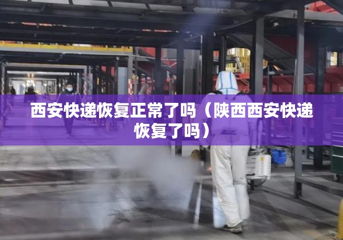 西安快递恢复正常了吗（陕西西安快递恢复了吗）