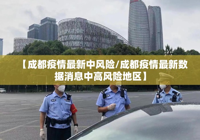 【成都疫情最新中风险/成都疫情最新数据消息中高风险地区】 【成都疫情最新中风险/成都疫情最新数据消息中高风险地区】