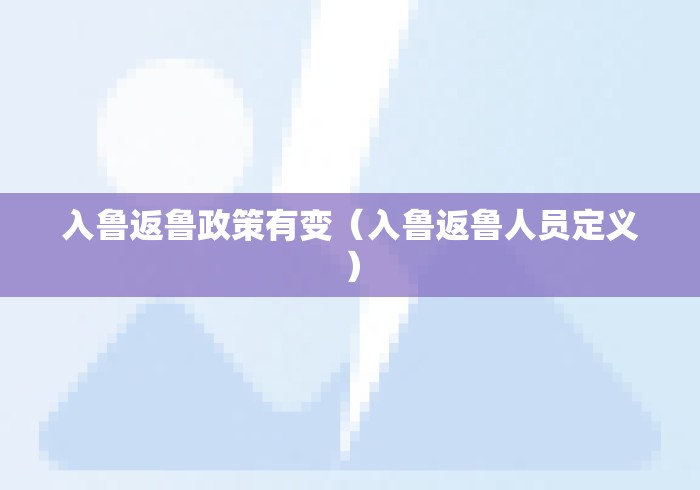 入鲁返鲁政策有变(入鲁返鲁人员定义) 入鲁返鲁政策有变(入鲁返鲁人员定义)