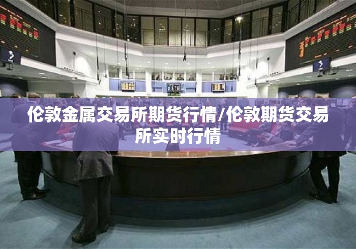 伦敦金属交易所期货行情/伦敦期货交易所实时行情