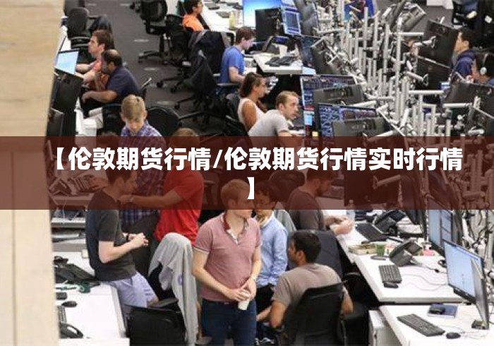 【伦敦期货行情/伦敦期货行情实时行情】 【伦敦期货行情/伦敦期货行情实时行情】