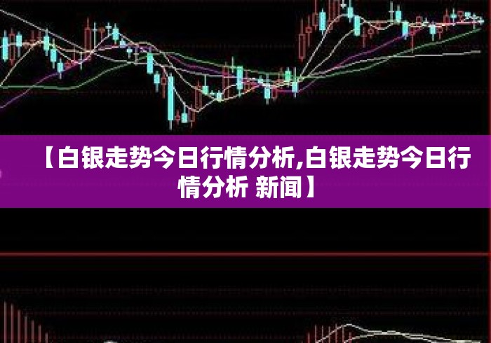 【白银走势今日行情分析,白银走势今日行情分析 新闻】 【白银走势今日行情分析,白银走势今日行情分析 新闻】