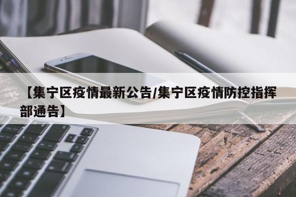 【集宁区疫情最新公告/集宁区疫情防控指挥部通告】