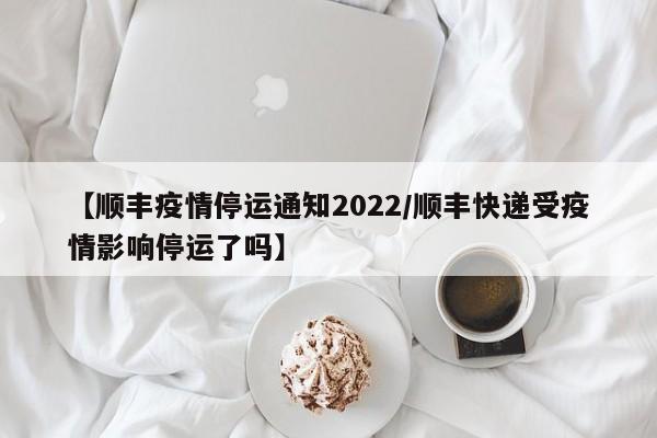 【顺丰疫情停运通知2022/顺丰快递受疫情影响停运了吗】