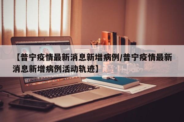 【普宁疫情最新消息新增病例/普宁疫情最新消息新增病例活动轨迹】
