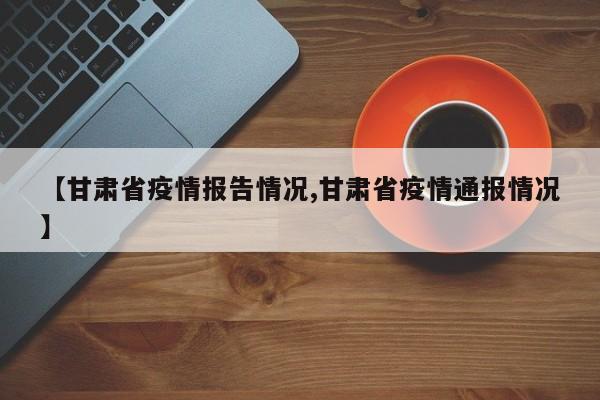 【甘肃省疫情报告情况,甘肃省疫情通报情况】