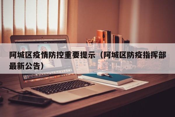 阿城区疫情防控重要提示(阿城区防疫指挥部最新公告)
