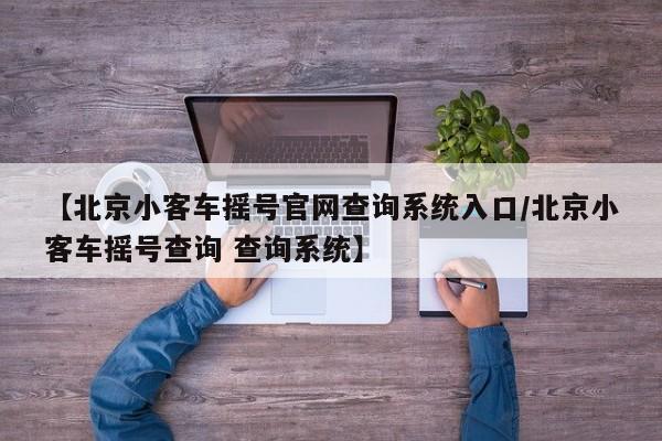 【北京小客车摇号官网查询系统入口/北京小客车摇号查询 查询系统】