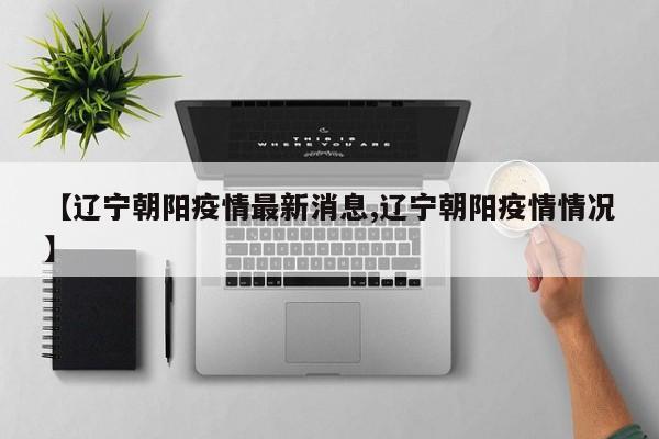 【辽宁朝阳疫情最新消息,辽宁朝阳疫情情况】
