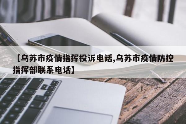 【乌苏市疫情指挥投诉电话,乌苏市疫情防控指挥部联系电话】