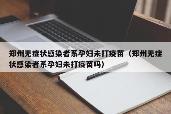 郑州无症状感染者系孕妇未打疫苗(郑州无症状感染者系孕妇未打疫苗吗)