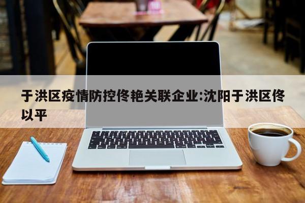 于洪区疫情防控佟艳关联企业:沈阳于洪区佟以平