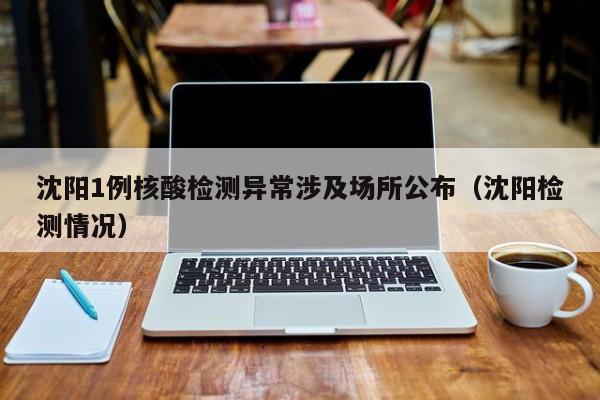 沈阳1例核酸检测异常涉及场所公布(沈阳检测情况)