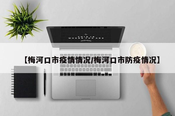 【梅河口市疫情情况/梅河口市防疫情况】