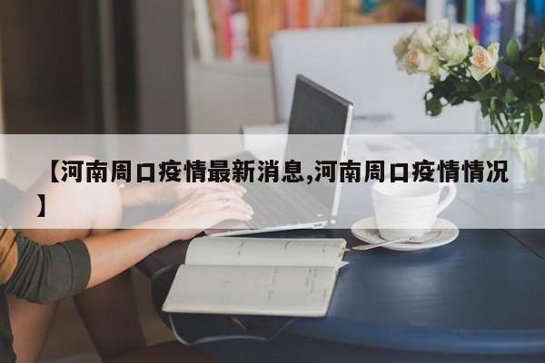 【河南周口疫情最新消息,河南周口疫情情况】