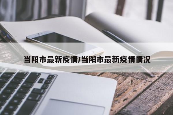 当阳市最新疫情/当阳市最新疫情情况