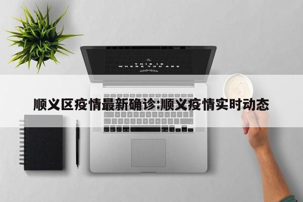 顺义区疫情最新确诊:顺义疫情实时动态
