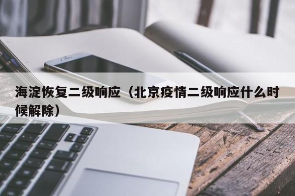 海淀恢复二级响应(北京疫情二级响应什么时候解除)