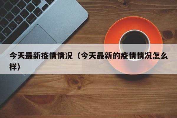 今天最新疫情情况(今天最新的疫情情况怎么样)