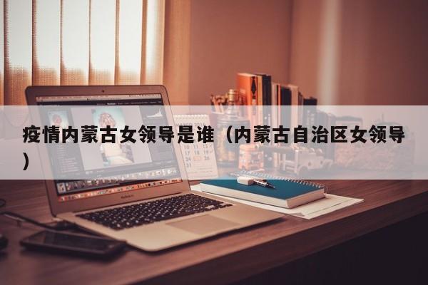 疫情内蒙古女领导是谁(内蒙古自治区女领导)