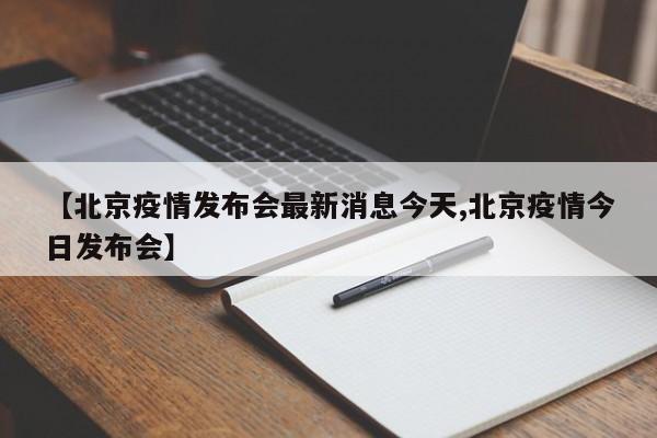 【北京疫情发布会最新消息今天,北京疫情今日发布会】