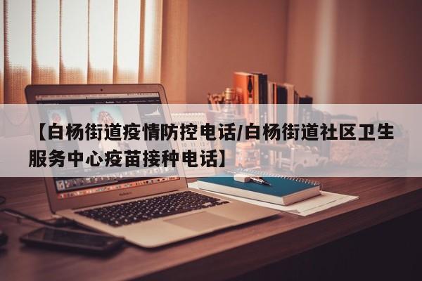 【白杨街道疫情防控电话/白杨街道社区卫生服务中心疫苗接种电话】