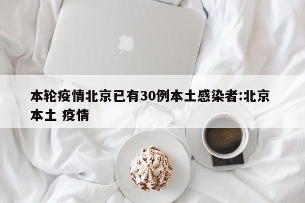 本轮疫情北京已有30例本土感染者:北京 本土 疫情