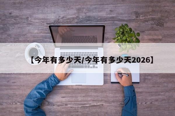 【今年有多少天/今年有多少天2026】