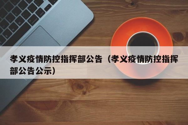 孝义疫情防控指挥部公告(孝义疫情防控指挥部公告公示)