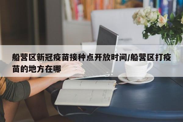 船营区新冠疫苗接种点开放时间/船营区打疫苗的地方在哪