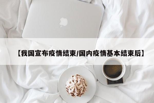 【我国宣布疫情结束/国内疫情基本结束后】