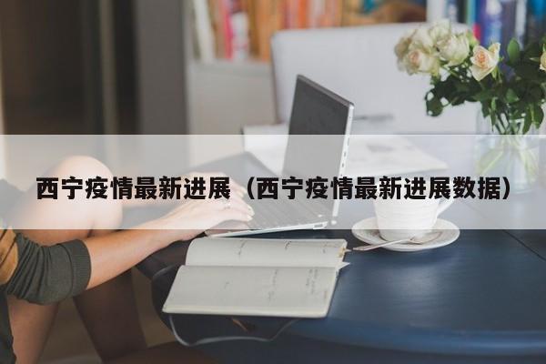 西宁疫情最新进展(西宁疫情最新进展数据)