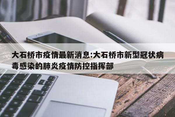 大石桥市疫情最新消息:大石桥市新型冠状病毒感染的肺炎疫情防控指挥部