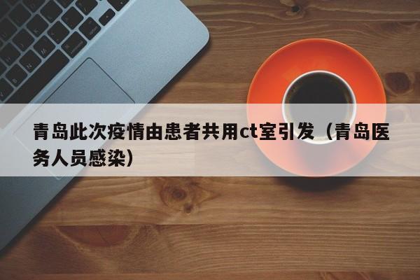 青岛此次疫情由患者共用ct室引发(青岛医务人员感染)