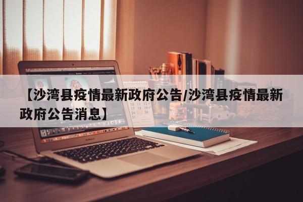 【沙湾县疫情最新政府公告/沙湾县疫情最新政府公告消息】